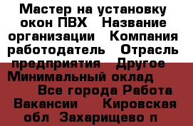 Мастер на установку окон ПВХ › Название организации ­ Компания-работодатель › Отрасль предприятия ­ Другое › Минимальный оклад ­ 28 000 - Все города Работа » Вакансии   . Кировская обл.,Захарищево п.